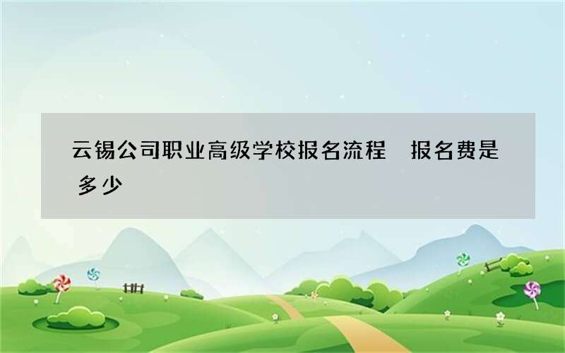 云锡公司职业高级学校报名流程 报名费是多少